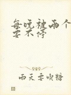 每晚被两个师傅要不停