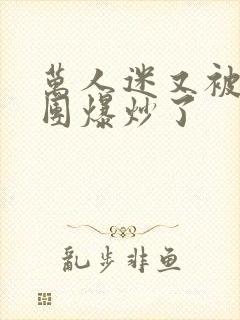 万人迷又被主角团爆炒了