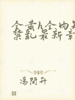 全黄h全肉短篇禁乱最新章节