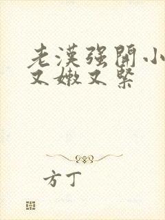 老汉强开小嫩苞又嫩又紧