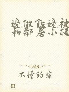 边做饭边被躁我和邻居小爬爬