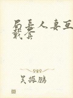 局长人妻互换不戴套