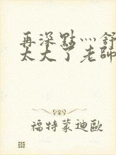 再深点灬舒服灬太大了老师