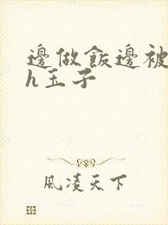 边做饭边被躁高h玉子