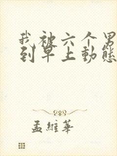 我被六个男人躁到早上动态图