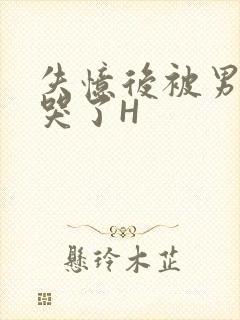 失忆后被男友C哭了H