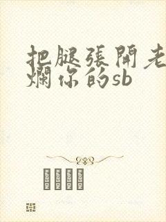 把腿张开老子臊烂你的sb