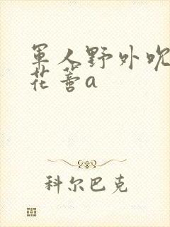 军人野外吮她的花蒂a