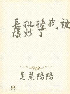 长批后我被宿敌爆炒了