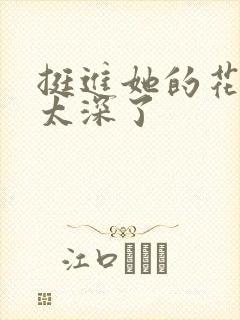 挺进她的花苞啊太深了