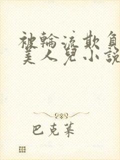 被轮流欺负的大美人儿小说