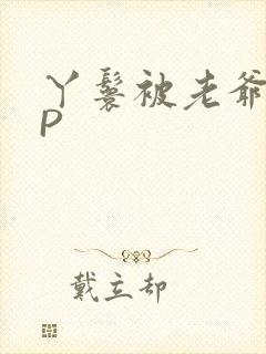 丫鬟被老爷玩NP