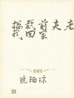 总裁前夫老婆跟我回家