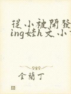 从小被开发成ying娃h文小说