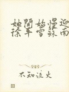 她开始慢迎迎合徐平雪苏南风