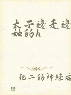 太子边走边挺进她的h