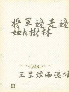 将军边走边挺进她h树林