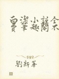 白洁小说全文免费笔趣阁不知所措