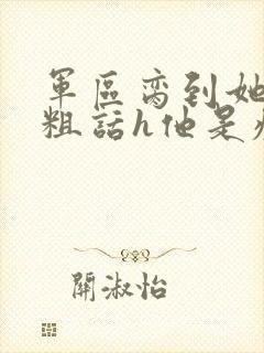 军区脔到她哭h粗话h他是疯批