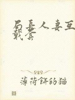 局长人妻互换不戴套