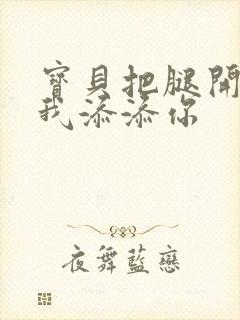 宝贝把腿开大让我添添你