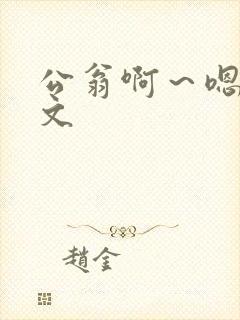 公翁啊～嗯啊h文