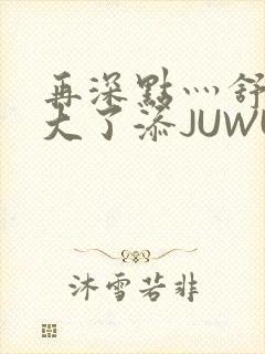 再深点灬舒服灬大了添JUWU