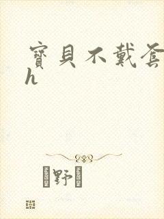 宝贝不戴套套了h