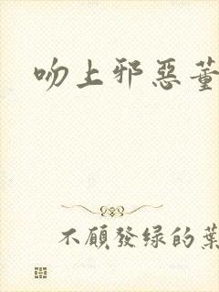 吻上邪恶董事长