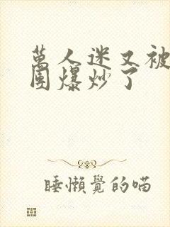 万人迷又被主角团爆炒了