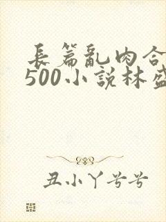 长篇乱肉合集乱500小说林盛