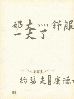 奶大灬舒服灬太一大了