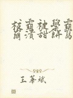 校霸被学霸玩到崩溃甜饼写手