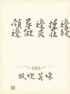 领导边摸边吃奶边做爽在线观看