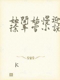 她开始慢迎迎合徐平雪小说