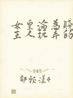 女皇沦为贱妾给主人玩弄的小说