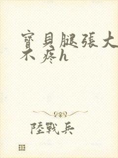 宝贝腿张大点就不疼h