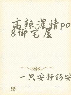 高辣浓情po18御宅屋