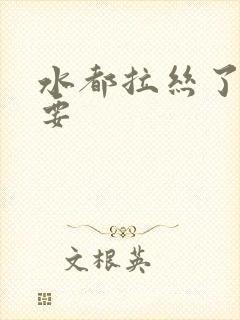 水都拉丝了还不要