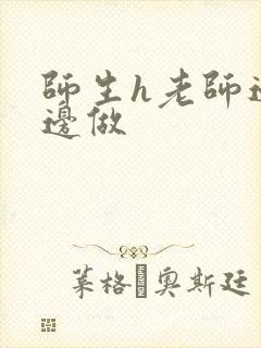 师生h老师边h边做
