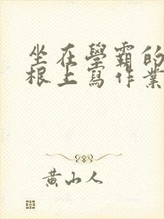 坐在学霸的大紫根上写作业