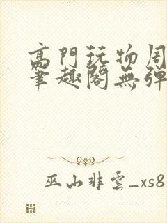 高门玩物周漫漫笔趣阁无弹窗