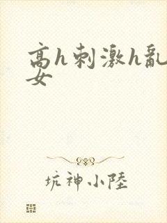 高h刺激h乱亲女