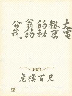 公翁的粗大放进我的秘密电影