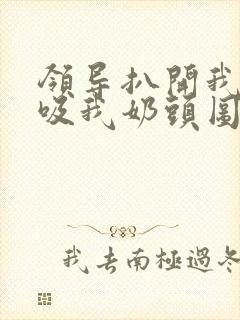 领导扒开我奶罩吸我奶头图片