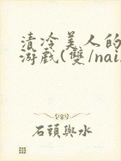 清冷美人的神奇游戏(双/nai)
