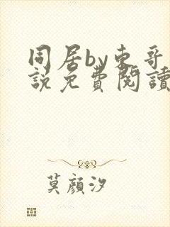 同居by东哥小说免费阅读全文无弹窗