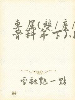 专属(双/产/骨科年下)小说