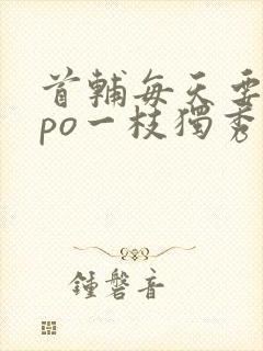 首辅每天要不够po一枝独秀全文