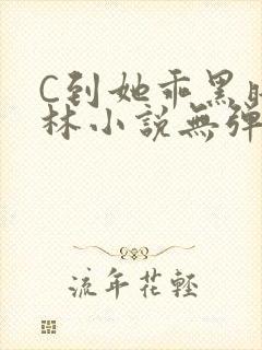 C到她乖黑暗森林小说无弹窗